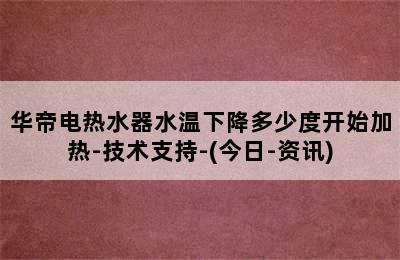 华帝电热水器水温下降多少度开始加热-技术支持-(今日-资讯)