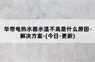 华帝电热水器水温不高是什么原因-解决方案-(今日-更新)