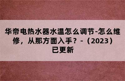 华帝电热水器水温怎么调节-怎么维修，从那方面入手？-（2023）已更新