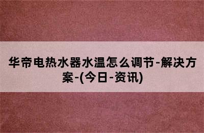 华帝电热水器水温怎么调节-解决方案-(今日-资讯)