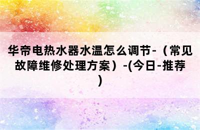 华帝电热水器水温怎么调节-（常见故障维修处理方案）-(今日-推荐)