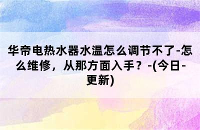 华帝电热水器水温怎么调节不了-怎么维修，从那方面入手？-(今日-更新)