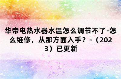 华帝电热水器水温怎么调节不了-怎么维修，从那方面入手？-（2023）已更新