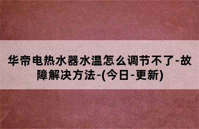 华帝电热水器水温怎么调节不了-故障解决方法-(今日-更新)