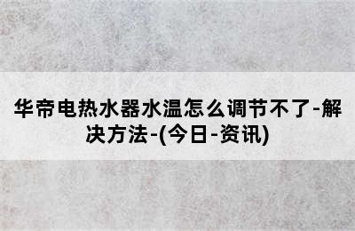 华帝电热水器水温怎么调节不了-解决方法-(今日-资讯)