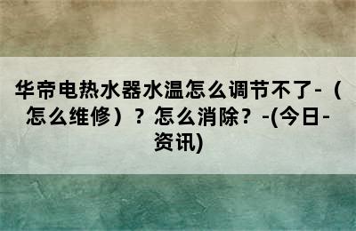 华帝电热水器水温怎么调节不了-（怎么维修）？怎么消除？-(今日-资讯)