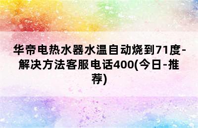 华帝电热水器水温自动烧到71度-解决方法客服电话400(今日-推荐)