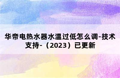 华帝电热水器水温过低怎么调-技术支持-（2023）已更新