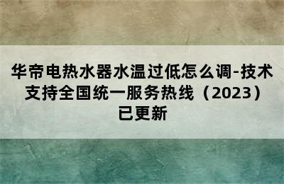 华帝电热水器水温过低怎么调-技术支持全国统一服务热线（2023）已更新