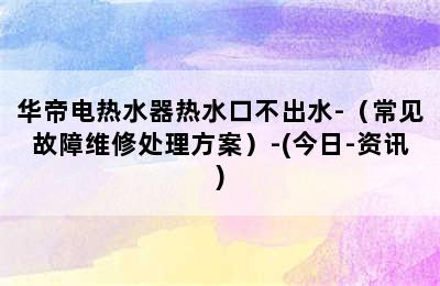 华帝电热水器热水口不出水-（常见故障维修处理方案）-(今日-资讯)