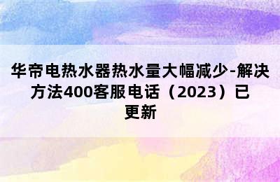 华帝电热水器热水量大幅减少-解决方法400客服电话（2023）已更新