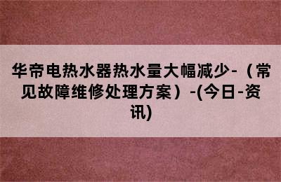 华帝电热水器热水量大幅减少-（常见故障维修处理方案）-(今日-资讯)