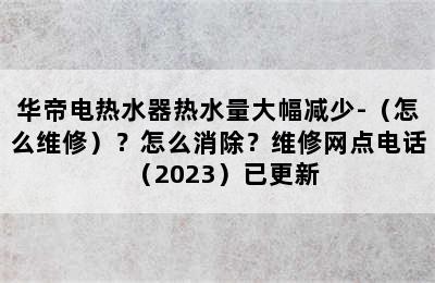 华帝电热水器热水量大幅减少-（怎么维修）？怎么消除？维修网点电话（2023）已更新