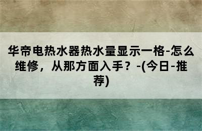 华帝电热水器热水量显示一格-怎么维修，从那方面入手？-(今日-推荐)