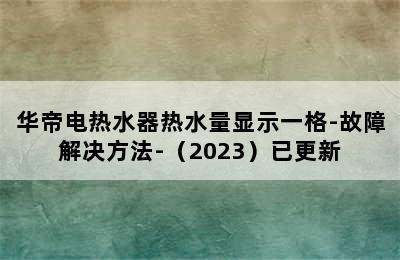 华帝电热水器热水量显示一格-故障解决方法-（2023）已更新