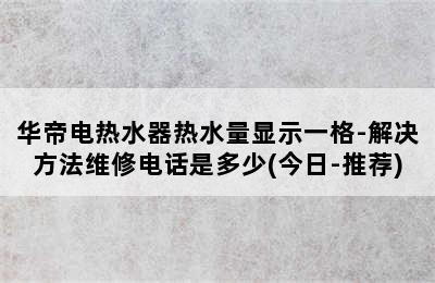 华帝电热水器热水量显示一格-解决方法维修电话是多少(今日-推荐)