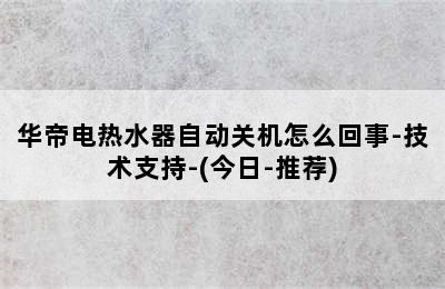 华帝电热水器自动关机怎么回事-技术支持-(今日-推荐)