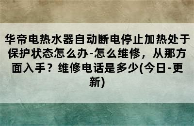 华帝电热水器自动断电停止加热处于保护状态怎么办-怎么维修，从那方面入手？维修电话是多少(今日-更新)