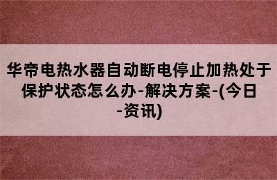 华帝电热水器自动断电停止加热处于保护状态怎么办-解决方案-(今日-资讯)