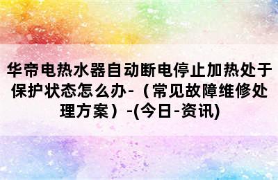 华帝电热水器自动断电停止加热处于保护状态怎么办-（常见故障维修处理方案）-(今日-资讯)