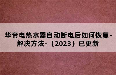 华帝电热水器自动断电后如何恢复-解决方法-（2023）已更新