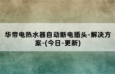 华帝电热水器自动断电插头-解决方案-(今日-更新)