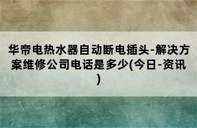 华帝电热水器自动断电插头-解决方案维修公司电话是多少(今日-资讯)