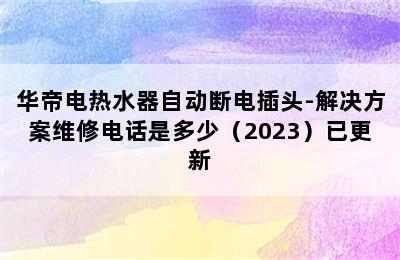 华帝电热水器自动断电插头-解决方案维修电话是多少（2023）已更新