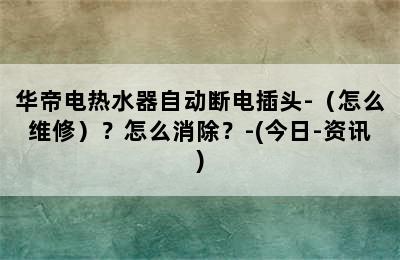 华帝电热水器自动断电插头-（怎么维修）？怎么消除？-(今日-资讯)