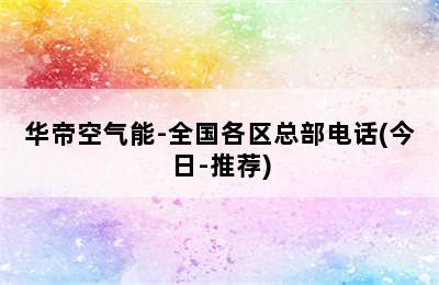 华帝空气能-全国各区总部电话(今日-推荐)