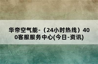 华帝空气能-（24小时热线）400客服服务中心(今日-资讯)