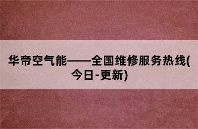 华帝空气能——全国维修服务热线(今日-更新)