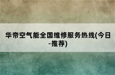 华帝空气能全国维修服务热线(今日-推荐)