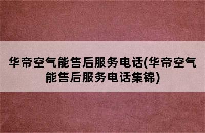 华帝空气能售后服务电话(华帝空气能售后服务电话集锦)