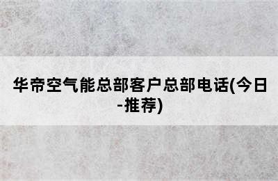 华帝空气能总部客户总部电话(今日-推荐)