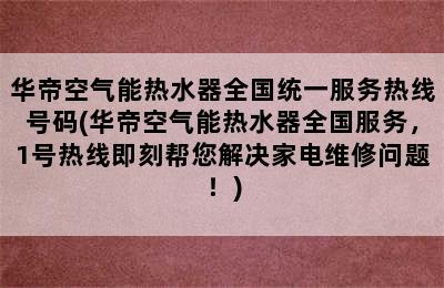 华帝空气能热水器全国统一服务热线号码(华帝空气能热水器全国服务，1号热线即刻帮您解决家电维修问题！)