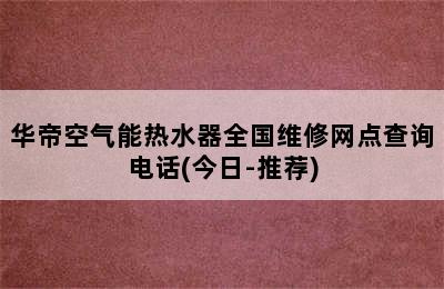 华帝空气能热水器全国维修网点查询电话(今日-推荐)