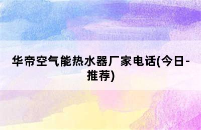 华帝空气能热水器厂家电话(今日-推荐)