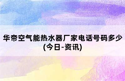 华帝空气能热水器厂家电话号码多少(今日-资讯)