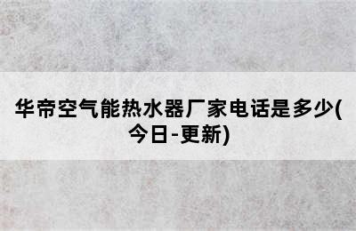 华帝空气能热水器厂家电话是多少(今日-更新)