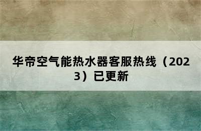 华帝空气能热水器客服热线（2023）已更新