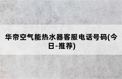 华帝空气能热水器客服电话号码(今日-推荐)