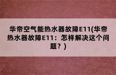 华帝空气能热水器故障E11(华帝热水器故障E11：怎样解决这个问题？)