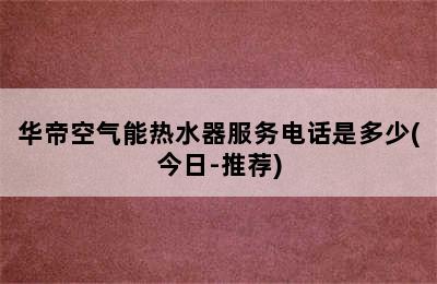 华帝空气能热水器服务电话是多少(今日-推荐)