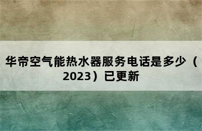 华帝空气能热水器服务电话是多少（2023）已更新