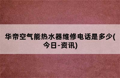 华帝空气能热水器维修电话是多少(今日-资讯)