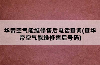 华帝空气能维修售后电话查询(查华帝空气能维修售后号码)