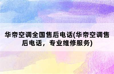 华帝空调全国售后电话(华帝空调售后电话，专业维修服务)