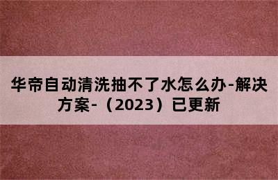 华帝自动清洗抽不了水怎么办-解决方案-（2023）已更新