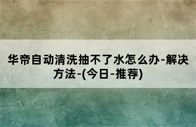 华帝自动清洗抽不了水怎么办-解决方法-(今日-推荐)